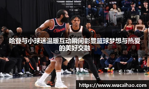 哈登与小球迷温暖互动瞬间彰显篮球梦想与热爱的美好交融