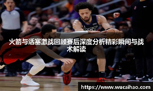 彩神火箭与活塞激战回顾赛后深度分析精彩瞬间与战术解读